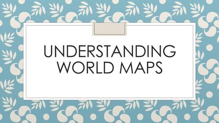UNDERSTANDING WORLD MAPS. NAMES ◦ North America ◦ South America ◦ Europe ◦ Africa ◦ Asia ◦ Australia ◦ Antarctica ◦ Pacific Ocean ◦ North Atlantic Ocean.
