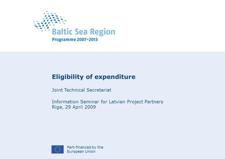 Part-financed by the European Union Eligibility of expenditure Joint Technical Secretariat Information Seminar for Latvian Project Partners Riga, 29 April.