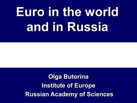 Euro in the world and in Russia Olga Butorina Institute of Europe Russian Academy of Sciences Russian Academy of Sciences.