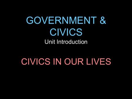 GOVERNMENT & CIVICS Unit Introduction CIVICS IN OUR LIVES.