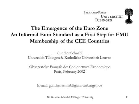 Dr. Gunther Schnabl, Tübingen University1 The Emergence of the Euro Zone An Informal Euro Standard as a First Step for EMU Membership of the CEE Countries.