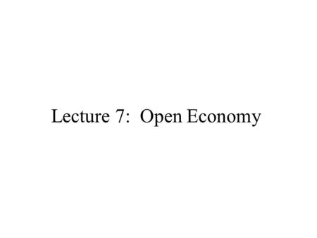 Lecture 7: Open Economy. Opening the Economy Goods markets –Imports and exports –Tariffs and quotas Financial markets –Domestic and foreign financial.