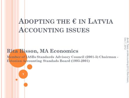A DOPTING THE € IN L ATVIA A CCOUNTING ISSUES Rita Ilisson, MA Economics Member of IASBs Standards Advisory Council (2001-5) Chairman - Estonian Accounting.