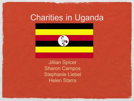 Charities in Uganda Jillian Spicer Sharon Campos Stephanie Liebel Helen Starrs.