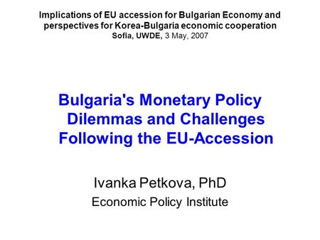 Implications of EU accession for Bulgarian Economy and perspectives for Korea-Bulgaria economic cooperation Sofia, UWDE, 3 May, 2007 Bulgaria's Monetary.