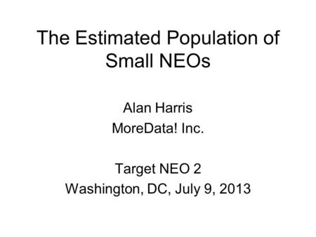 The Estimated Population of Small NEOs Alan Harris MoreData! Inc. Target NEO 2 Washington, DC, July 9, 2013.