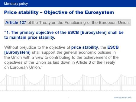 Monetary policy 1www.ecb.europa.eu © Price stability – Objective of the Eurosystem Article 127 of the Treaty on the Functioning of the European Union: