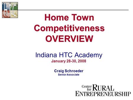 Indiana HTC Academy January 28-30, 2008 Craig Schroeder Senior Associate Home Town Competitiveness OVERVIEW.