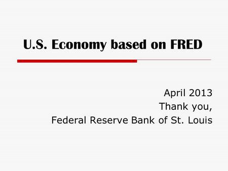 U.S. Economy based on FRED April 2013 Thank you, Federal Reserve Bank of St. Louis.