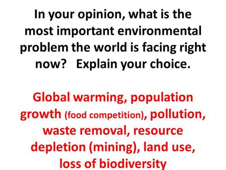In your opinion, what is the most important environmental problem the world is facing right now? Explain your choice. Global warming, population growth.