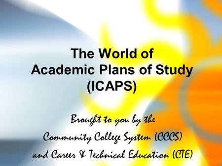 The World of Academic Plans of Study (ICAPS) Brought to you by the Community College System (CCCS) and Career & Technical Education (CTE)