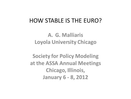 HOW STABLE IS THE EURO? A.G. Malliaris Loyola University Chicago Society for Policy Modeling at the ASSA Annual Meetings Chicago, Illinois, January 6 -
