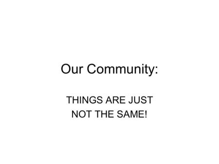 Our Community: THINGS ARE JUST NOT THE SAME!. UNIT SUMMARY: Children are often under the impression that the way things are in their world is the way.