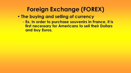 Foreign Exchange (FOREX) The buying and selling of currency – Ex. In order to purchase souvenirs in France, it is first necessary for Americans to sell.
