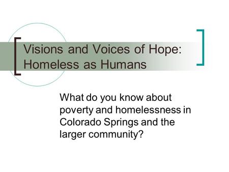 Visions and Voices of Hope: Homeless as Humans What do you know about poverty and homelessness in Colorado Springs and the larger community?