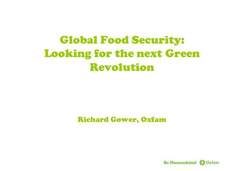 Global Food Security: Looking for the next Green Revolution Richard Gower, Oxfam.