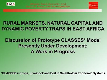 RURAL MARKETS, NATURAL CAPITAL AND DYNAMIC POVERTY TRAPS IN EAST AFRICA Discussion of Prototype CLASSES* Model Presently Under Development: A Work in Progress.