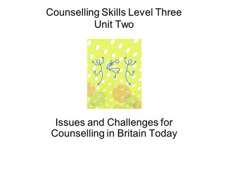 Counselling Skills Level Three Unit Two Issues and Challenges for Counselling in Britain Today.