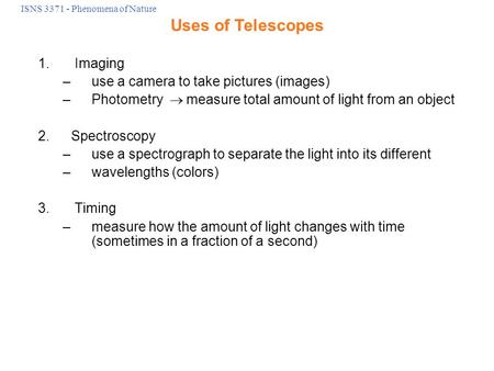 ISNS 3371 - Phenomena of Nature 1. Imaging –use a camera to take pictures (images) –Photometry  measure total amount of light from an object 2.Spectroscopy.