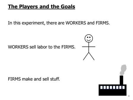 1 The Players and the Goals In this experiment, there are WORKERS and FIRMS. WORKERS sell labor to the FIRMS. FIRMS make and sell stuff.