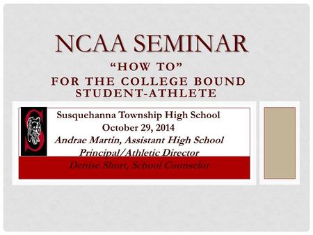 “HOW TO” FOR THE COLLEGE BOUND STUDENT-ATHLETE NCAA SEMINAR Susquehanna Township High School October 29, 2014 Andrae Martin, Assistant High School Principal/Athletic.