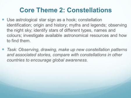 Core Theme 2: Constellations Use astrological star sign as a hook; constellation identification; origin and history; myths and legends; observing the night.