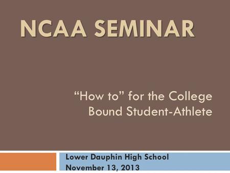 NCAA SEMINAR “How to” for the College Bound Student-Athlete Lower Dauphin High School November 13, 2013.