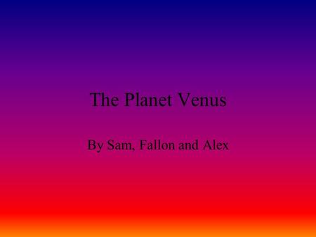 The Planet Venus By Sam, Fallon and Alex. Venus Venus is the second- closest planet to the Sun, orbiting it every 224.7 Earth days. The planet is named.