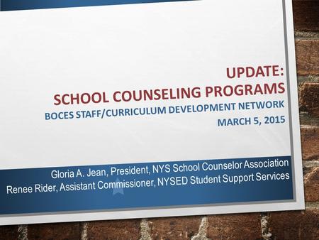 UPDATE: SCHOOL COUNSELING PROGRAMS BOCES STAFF/CURRICULUM DEVELOPMENT NETWORK MARCH 5, 2015 Gloria A. Jean, President, NYS School Counselor Association.