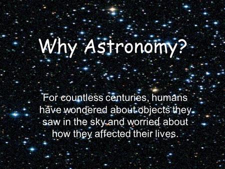 Why Astronomy? For countless centuries, humans have wondered about objects they saw in the sky and worried about how they affected their lives.