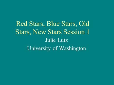 Red Stars, Blue Stars, Old Stars, New Stars Session 1 Julie Lutz University of Washington.