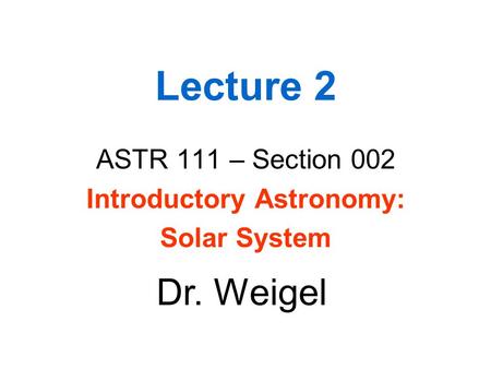 Lecture 2 ASTR 111 – Section 002 Introductory Astronomy: Solar System Dr. Weigel.