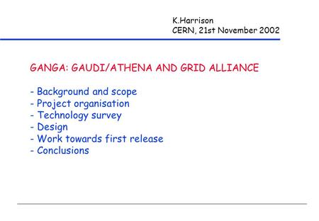 K.Harrison CERN, 21st November 2002 GANGA: GAUDI/ATHENA AND GRID ALLIANCE - Background and scope - Project organisation - Technology survey - Design -