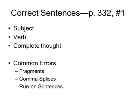 Correct Sentences—p. 332, #1 Subject Verb Complete thought Common Errors –Fragments –Comma Splices –Run-on Sentences.