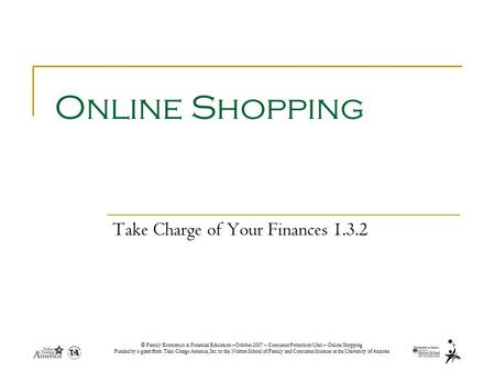 © Family Economics & Financial Education –October 2007 – Consumer Protection Unit – Online Shopping Funded by a grant from Take Charge America, Inc. to.