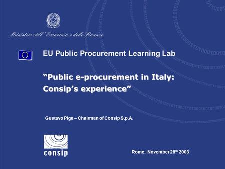 EU Public Procurement Learning Lab “Public e-procurement in Italy: Consip’s experience” Rome, November 28 th 2003 Gustavo Piga – Chairman of Consip S.p.A.