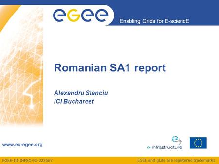 EGEE-III INFSO-RI-222667 Enabling Grids for E-sciencE www.eu-egee.org EGEE and gLite are registered trademarks Romanian SA1 report Alexandru Stanciu ICI.