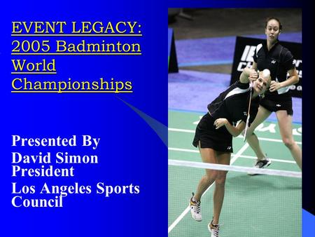 EVENT LEGACY: 2005 Badminton World Championships Presented By David Simon President Los Angeles Sports Council.