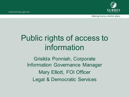 Public rights of access to information Grisilda Ponniah, Corporate Information Governance Manager Mary Elliott, FOI Officer Legal & Democratic Services.