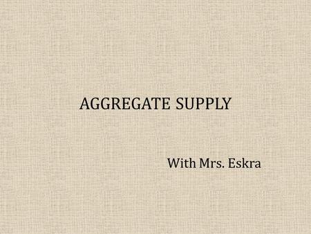 AGGREGATE SUPPLY With Mrs. Eskra. OBJECTIVES: What will you learn? What Aggregate Supply (SRAS and LRAS) are and what they look like. Difference between.