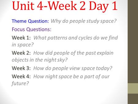 Unit 4-Week 2 Day 1 Theme Question: Why do people study space? Focus Questions: Week 1: What patterns and cycles do we find in space? Week 2: How did people.