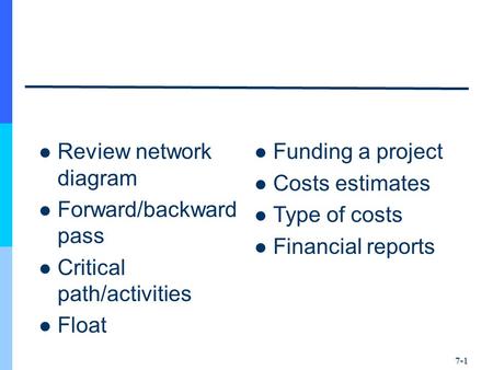 Review network diagram Forward/backward pass Critical path/activities Float Funding a project Costs estimates Type of costs Financial reports 7-1.