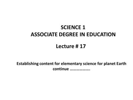 Lecture # 17 SCIENCE 1 ASSOCIATE DEGREE IN EDUCATION Establishing content for elementary science for planet Earth continue ……………….