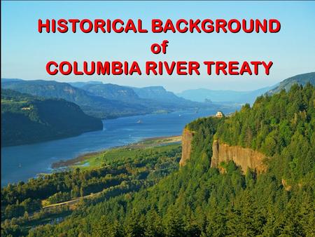 Title Slide HISTORICAL BACKGROUND of COLUMBIA RIVER TREATY HISTORICAL BACKGROUND of COLUMBIA RIVER TREATY.