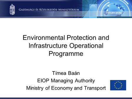 Environmental Protection and Infrastructure Operational Programme Tímea Baán EIOP Managing Authority Ministry of Economy and Transport.