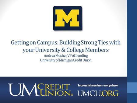 Getting on Campus: Building Strong Ties with your University & College Members Andrea Mosher, VP of Lending University of Michigan Credit Union.