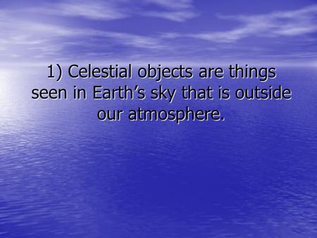 1) Celestial objects are things seen in Earth’s sky that is outside our atmosphere.