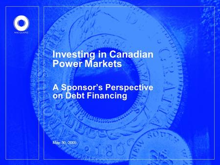 May 30, 2005 Investing in Canadian Power Markets A Sponsor’s Perspective on Debt Financing.