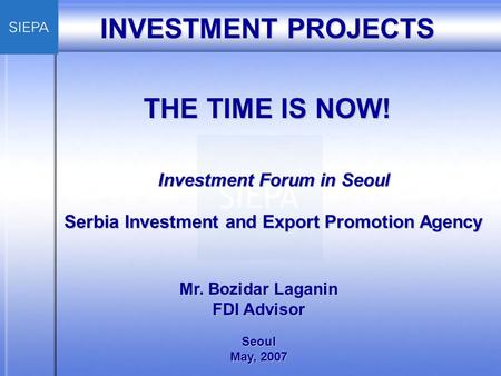 INVESTMENT PROJECTS THE TIME IS NOW! Mr. Bozidar Laganin FDI Advisor Seoul May, 2007 Investment Forum in Seoul Serbia Investment and Export Promotion Agency.