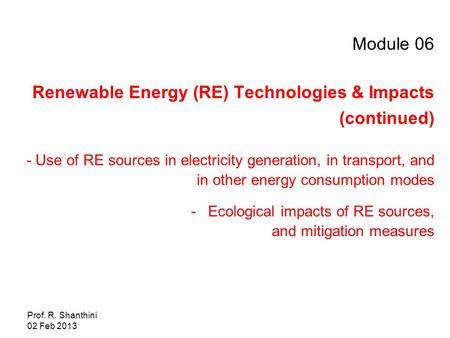 Prof. R. Shanthini 02 Feb 2013 Module 06 Renewable Energy (RE) Technologies & Impacts (continued) - Use of RE sources in electricity generation, in transport,